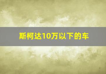 斯柯达10万以下的车