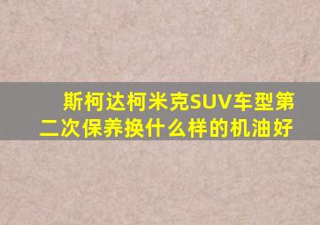 斯柯达柯米克SUV车型第二次保养换什么样的机油好