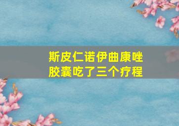 斯皮仁诺伊曲康唑胶囊吃了三个疗程