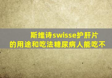 斯维诗swisse护肝片的用途和吃法糖尿病人能吃不