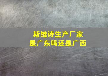 斯维诗生产厂家是广东吗还是广西