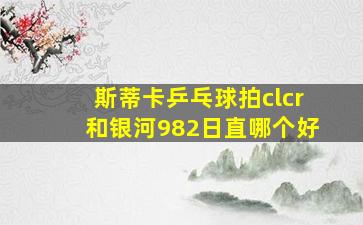 斯蒂卡乒乓球拍clcr和银河982日直哪个好