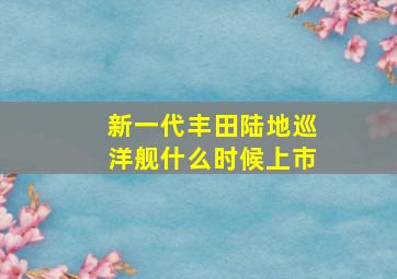 新一代丰田陆地巡洋舰什么时候上市