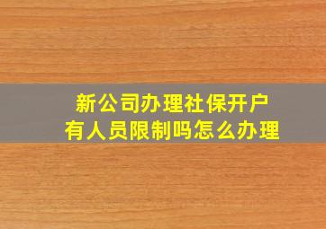 新公司办理社保开户有人员限制吗怎么办理