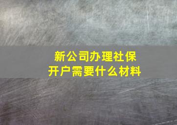 新公司办理社保开户需要什么材料