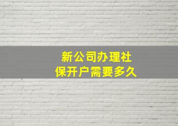 新公司办理社保开户需要多久