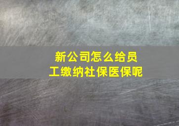 新公司怎么给员工缴纳社保医保呢