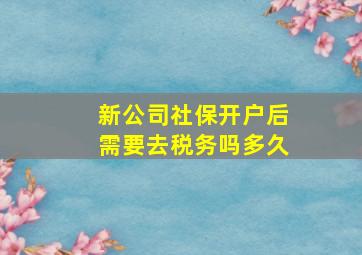 新公司社保开户后需要去税务吗多久