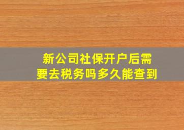 新公司社保开户后需要去税务吗多久能查到