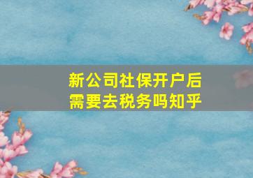 新公司社保开户后需要去税务吗知乎