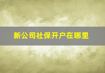 新公司社保开户在哪里