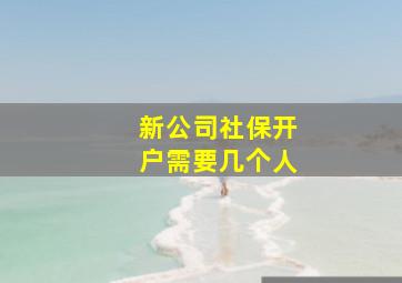 新公司社保开户需要几个人