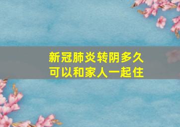 新冠肺炎转阴多久可以和家人一起住