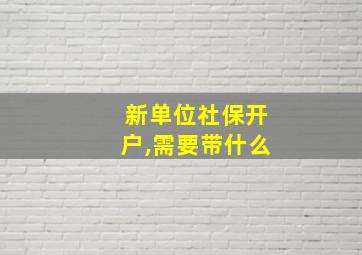 新单位社保开户,需要带什么