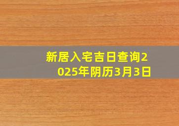 新居入宅吉日查询2025年阴历3月3日