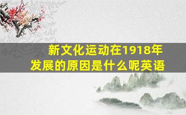 新文化运动在1918年发展的原因是什么呢英语