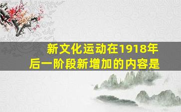 新文化运动在1918年后一阶段新增加的内容是