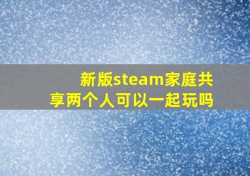 新版steam家庭共享两个人可以一起玩吗