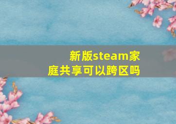 新版steam家庭共享可以跨区吗