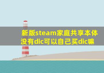 新版steam家庭共享本体没有dic可以自己买dic嘛