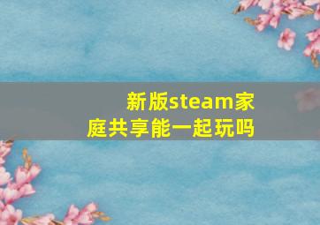 新版steam家庭共享能一起玩吗