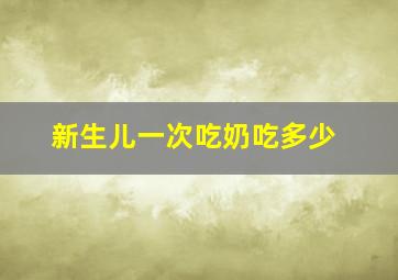 新生儿一次吃奶吃多少