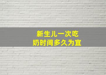 新生儿一次吃奶时间多久为宜