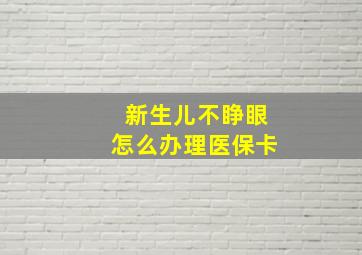 新生儿不睁眼怎么办理医保卡