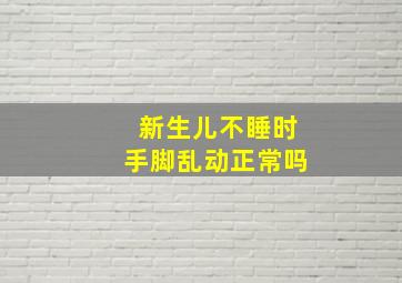 新生儿不睡时手脚乱动正常吗