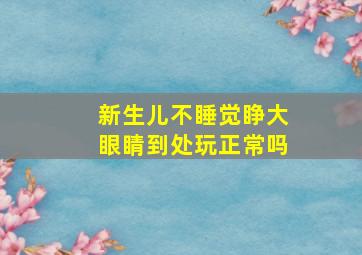 新生儿不睡觉睁大眼睛到处玩正常吗