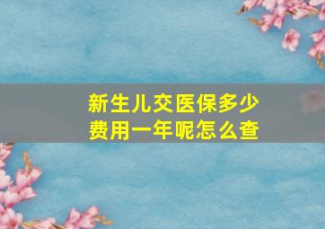 新生儿交医保多少费用一年呢怎么查