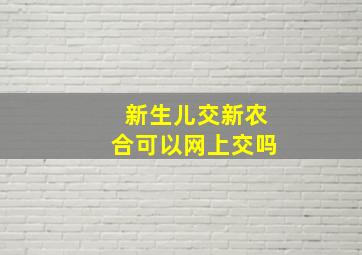 新生儿交新农合可以网上交吗