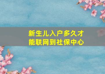 新生儿入户多久才能联网到社保中心