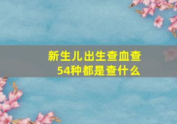 新生儿出生查血查54种都是查什么