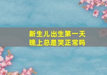 新生儿出生第一天晚上总是哭正常吗