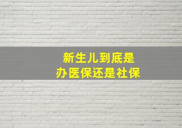 新生儿到底是办医保还是社保