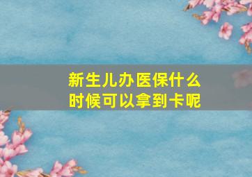 新生儿办医保什么时候可以拿到卡呢