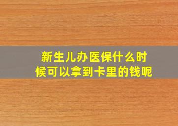 新生儿办医保什么时候可以拿到卡里的钱呢