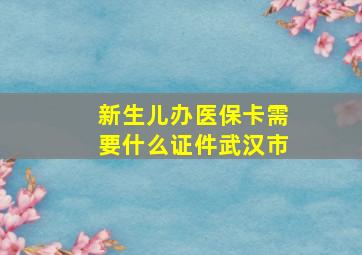 新生儿办医保卡需要什么证件武汉市