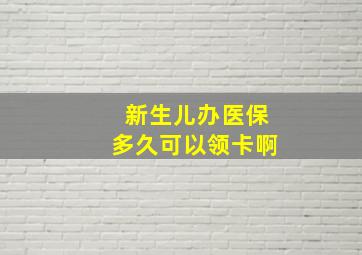 新生儿办医保多久可以领卡啊