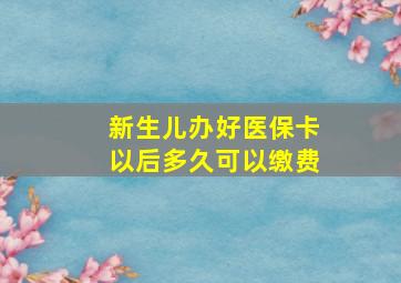 新生儿办好医保卡以后多久可以缴费