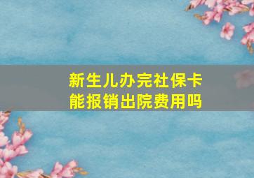 新生儿办完社保卡能报销出院费用吗