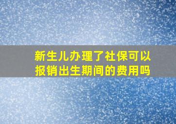 新生儿办理了社保可以报销出生期间的费用吗