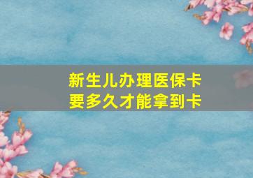 新生儿办理医保卡要多久才能拿到卡