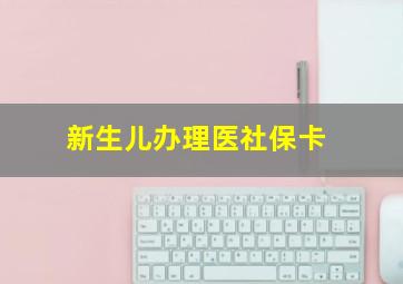 新生儿办理医社保卡