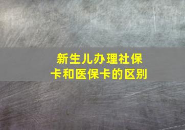 新生儿办理社保卡和医保卡的区别