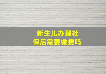 新生儿办理社保后需要缴费吗