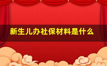 新生儿办社保材料是什么