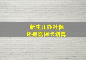 新生儿办社保还是医保卡划算