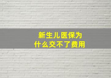 新生儿医保为什么交不了费用